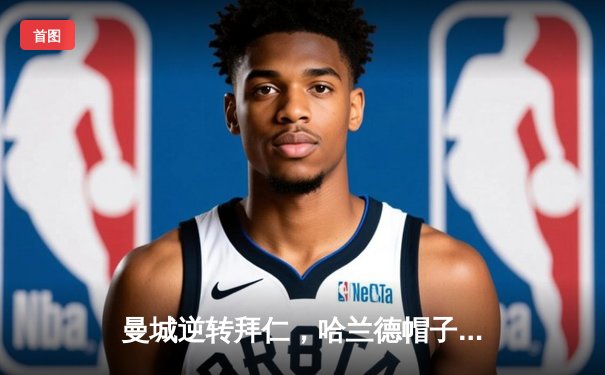 曼城逆转拜仁，哈兰德帽子戏法助球队晋级欧冠半决赛