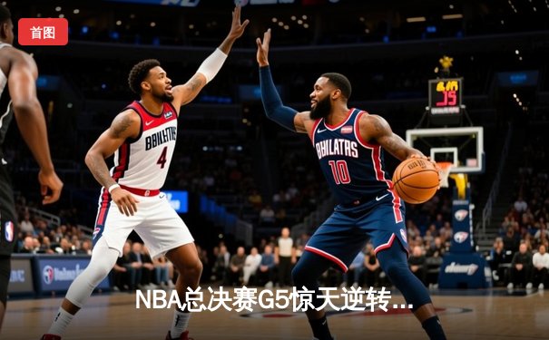 NBA总决赛G5惊天逆转：怀特压哨补篮助凯尔特人客场1分险胜掘金