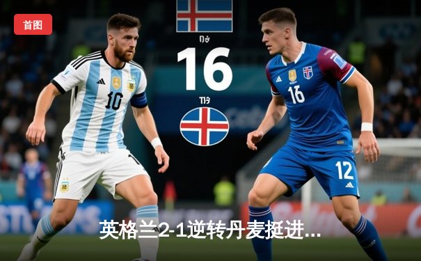 英格兰2-1逆转丹麦挺进欧洲杯决赛，凯恩加时点球制胜