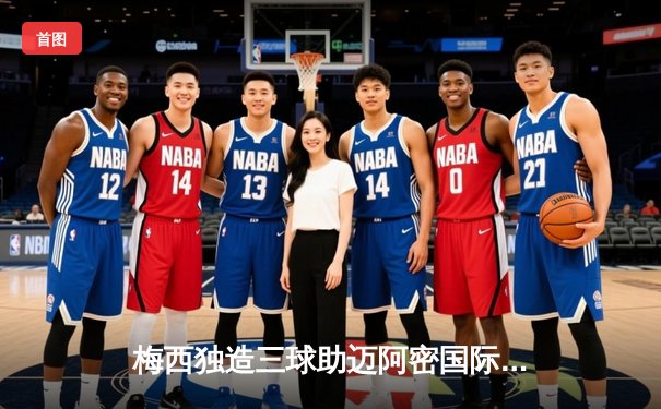 梅西独造三球助迈阿密国际5-2大胜，刷新加盟后单场最高进球纪录