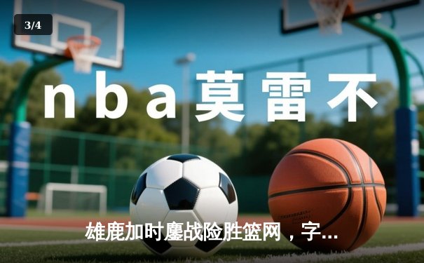 雄鹿加时鏖战险胜篮网，字母哥36+12+5主宰关键时刻 - 3