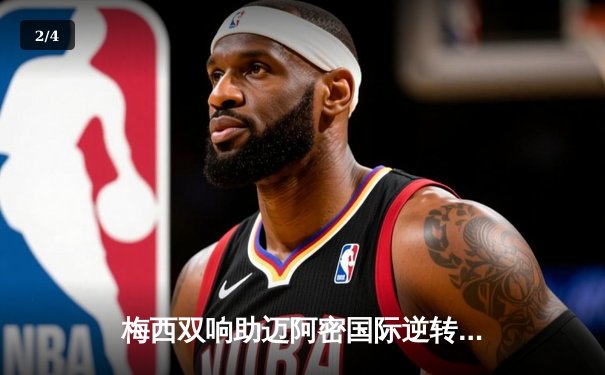 梅西双响助迈阿密国际逆转取胜，美职联上演进球大战 - 2