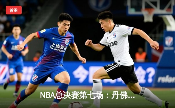 NBA总决赛第七场：丹佛掘金力克迈阿密热火，首夺总冠军