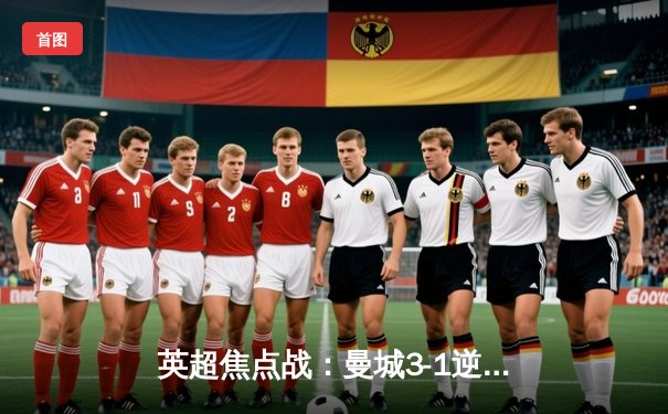 英超焦点战：曼城3-1逆转曼联，哈兰德双响领跑射手榜