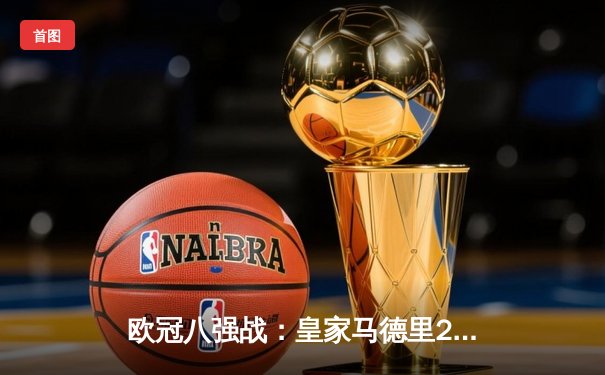 欧冠八强战：皇家马德里2-1逆转拜仁慕尼黑，贝林厄姆补时绝杀闪耀伯纳乌