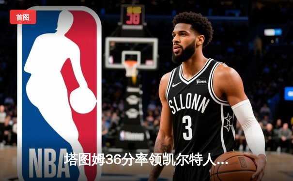 塔图姆36分率领凯尔特人逆转独行侠，总决赛2-0领先创多项纪录