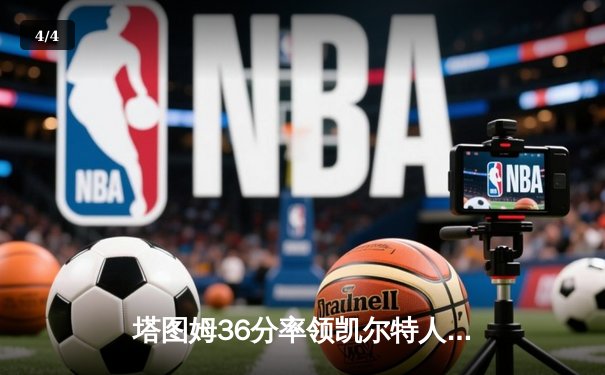 塔图姆36分率领凯尔特人逆转独行侠，总决赛2-0领先创多项纪录 - 4