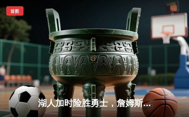 湖人加时险胜勇士，詹姆斯三双引领惊天逆转