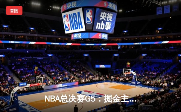 NBA总决赛G5：掘金主场再胜热火，约基奇三双率队夺赛点
