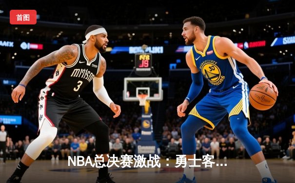 NBA总决赛激战：勇士客场逆转凯尔特人，库里狂砍43分创纪录