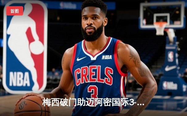 梅西破门助迈阿密国际3-1逆转奥兰多城，豪取联赛三连胜