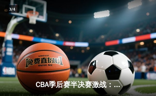 CBA季后赛半决赛激战：浙江稠州金租加时险胜新疆广汇 吴前29分率队夺赛点 - 3