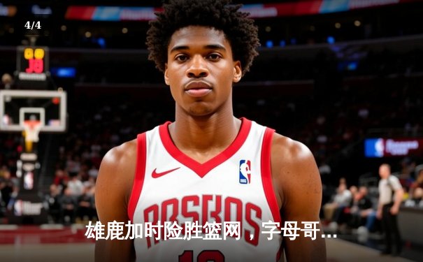 雄鹿加时险胜篮网，字母哥36+12+8统治攻防，利拉德关键三分定乾坤 - 4