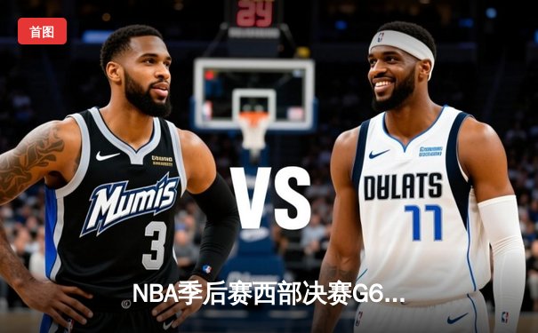 NBA季后赛西部决赛G6：独行侠绝地反击，东契奇三双率队挺进总决赛