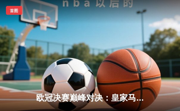 欧冠决赛巅峰对决：皇家马德里2-1力克多特蒙德，维尼修斯绝杀捧起第15冠