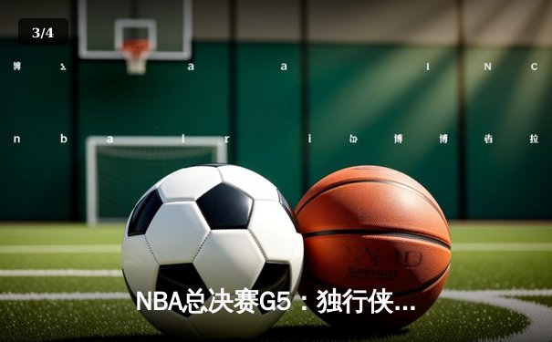 NBA总决赛G5：独行侠绝地反击，东契奇47分创纪录拖入抢七 - 3