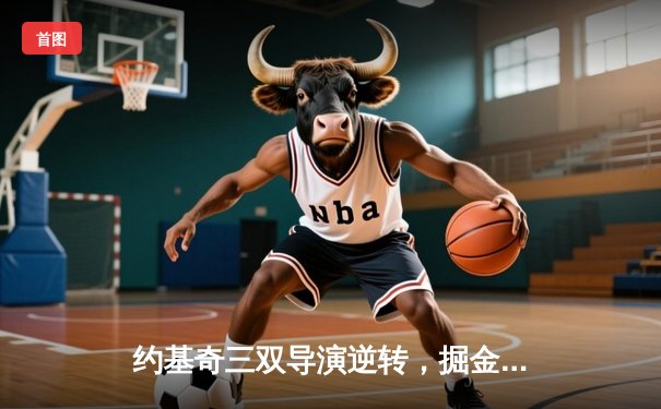 约基奇三双导演逆转，掘金主场加时险胜绿衫军，东西部巅峰对决震撼上演