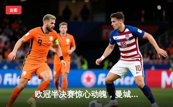 欧冠半决赛惊心动魄，曼城主场4-3险胜皇马占先机