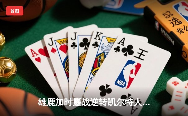 雄鹿加时鏖战逆转凯尔特人 字母哥44+14+7主宰关键时刻