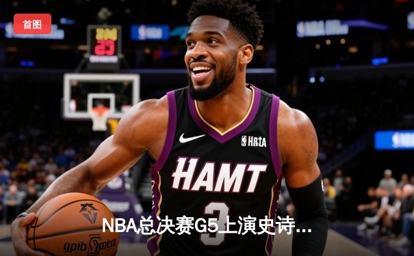 NBA总决赛G5上演史诗逆转！勇士客场险胜凯尔特人夺赛点