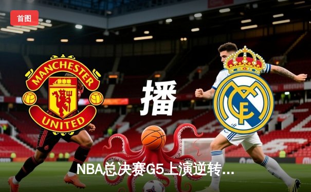 NBA总决赛G5上演逆转神剧：凯尔特人末节狂轰40分捍卫主场，塔图姆31+11率队夺赛点