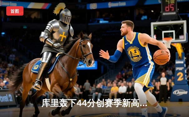 库里轰下44分创赛季新高 勇士加时逆转凯尔特人终结对手五连胜