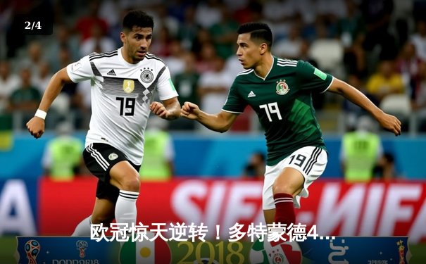 欧冠惊天逆转！多特蒙德4-2淘汰巴黎，桑乔独造三球闪耀威斯特法伦 - 2