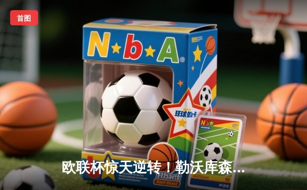 欧联杯惊天逆转！勒沃库森补时绝平延续不败神话，47场改写足坛历史