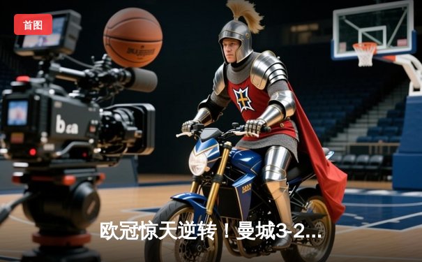 欧冠惊天逆转！曼城3-2淘汰拜仁，哈兰德双响创纪录