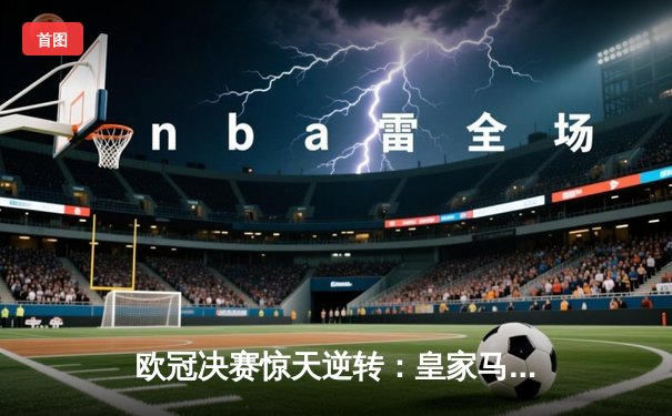 欧冠决赛惊天逆转：皇家马德里3-1力克多特蒙德，维尼修斯双响加冕MVP