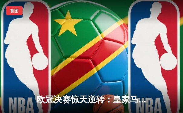 欧冠决赛惊天逆转：皇家马德里3-1力克多特蒙德，维尼修斯双响加冕MVP