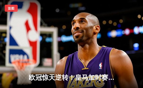 欧冠惊天逆转！皇马加时赛3-2绝杀拜仁，维尼修斯双响本泽马制胜球