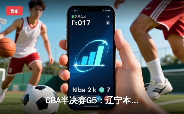 CBA半决赛G5：辽宁本钢加时逆转广东宏远 赵继伟33+9+6率队挺进总决赛
