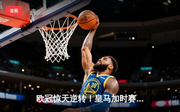 欧冠惊天逆转！皇马加时赛3-2绝杀拜仁，维尼修斯双响本泽马制胜球