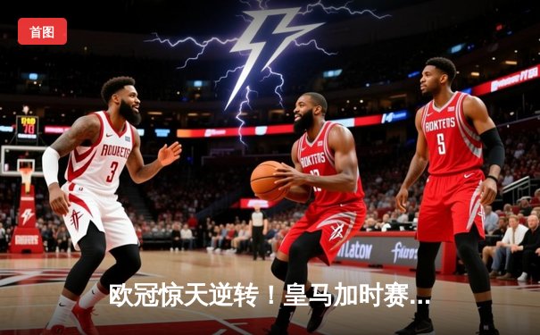 欧冠惊天逆转！皇马加时赛3-2绝杀拜仁，维尼修斯双响本泽马制胜球