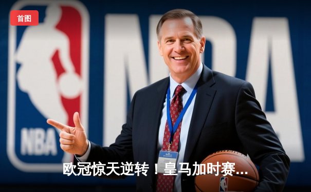 欧冠惊天逆转！皇马加时赛3-2绝杀拜仁，维尼修斯双响本泽马制胜球